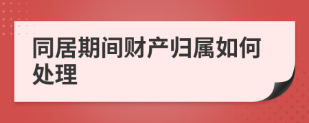 同居期间财产归属如何处理