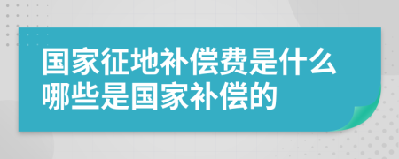 国家征地补偿费是什么哪些是国家补偿的