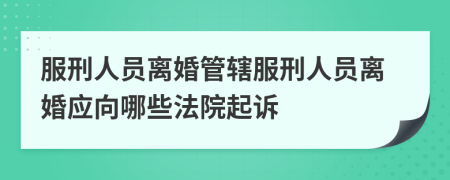 服刑人员离婚管辖服刑人员离婚应向哪些法院起诉