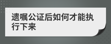 遗嘱公证后如何才能执行下来