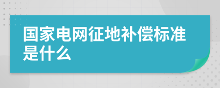 国家电网征地补偿标准是什么