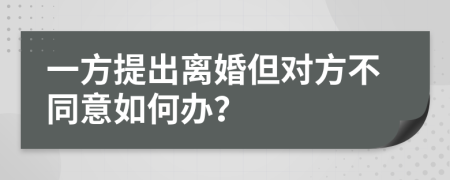 一方提出离婚但对方不同意如何办？