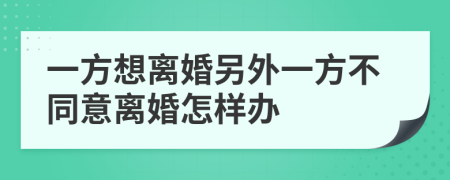 一方想离婚另外一方不同意离婚怎样办