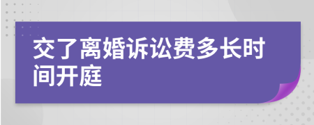 交了离婚诉讼费多长时间开庭