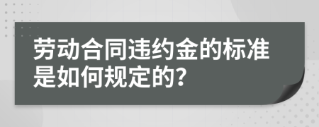 劳动合同违约金的标准是如何规定的？