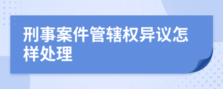 刑事案件管辖权异议怎样处理