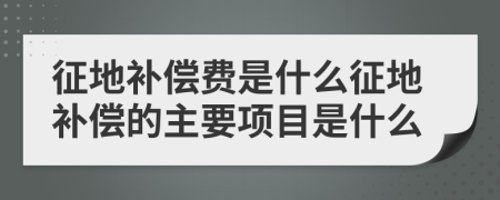 征地补偿费是什么征地补偿的主要项目是什么