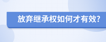 放弃继承权如何才有效?