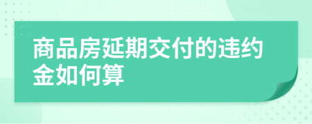 商品房延期交付的违约金如何算