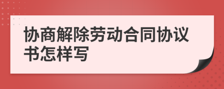 协商解除劳动合同协议书怎样写