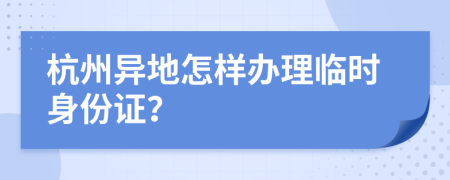 杭州异地怎样办理临时身份证？