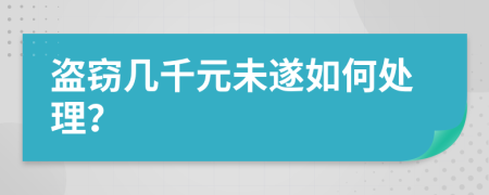 盗窃几千元未遂如何处理？