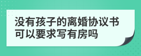 没有孩子的离婚协议书可以要求写有房吗