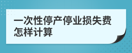 一次性停产停业损失费怎样计算