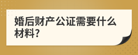 婚后财产公证需要什么材料?