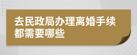 去民政局办理离婚手续都需要哪些