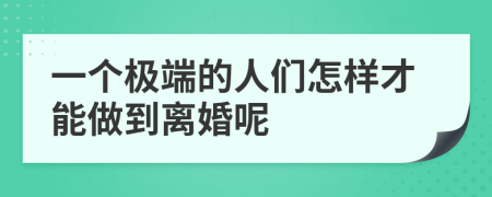 一个极端的人们怎样才能做到离婚呢