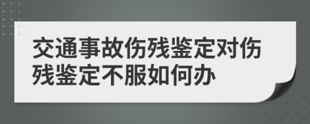 交通事故伤残鉴定对伤残鉴定不服如何办