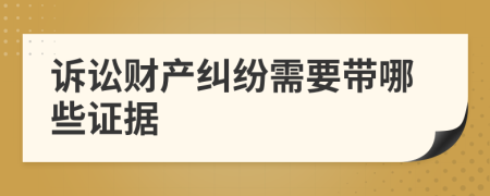 诉讼财产纠纷需要带哪些证据