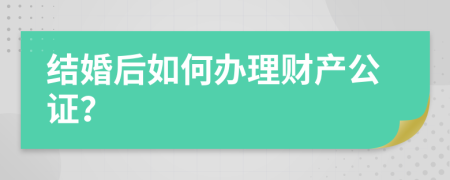 结婚后如何办理财产公证？