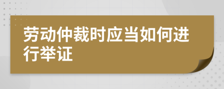 劳动仲裁时应当如何进行举证