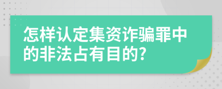 怎样认定集资诈骗罪中的非法占有目的?