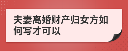 夫妻离婚财产归女方如何写才可以