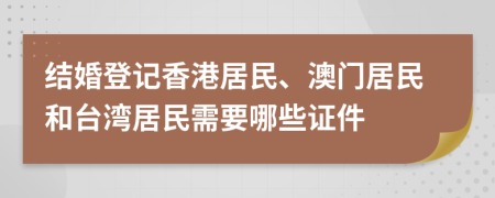 结婚登记香港居民、澳门居民和台湾居民需要哪些证件