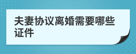 夫妻协议离婚需要哪些证件