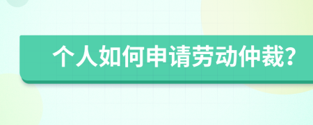 个人如何申请劳动仲裁？