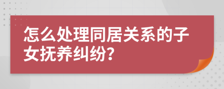 怎么处理同居关系的子女抚养纠纷？