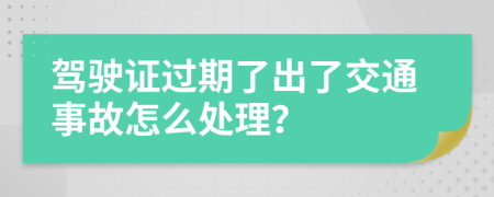 驾驶证过期了出了交通事故怎么处理？