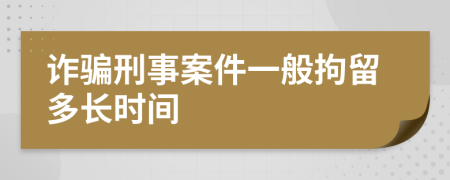 诈骗刑事案件一般拘留多长时间