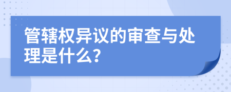 管辖权异议的审查与处理是什么？