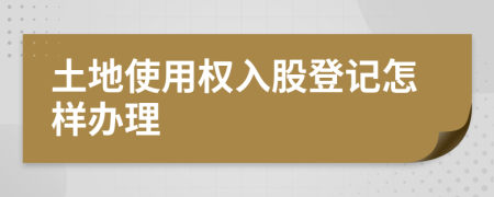 土地使用权入股登记怎样办理