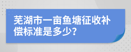 芜湖市一亩鱼塘征收补偿标准是多少？