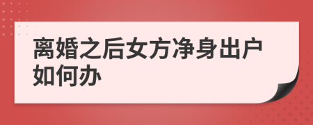 离婚之后女方净身出户如何办