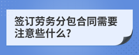 签订劳务分包合同需要注意些什么?