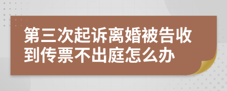 第三次起诉离婚被告收到传票不出庭怎么办