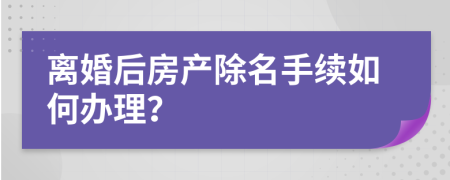 离婚后房产除名手续如何办理？