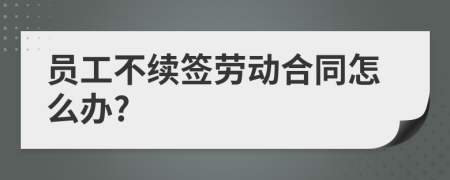 员工不续签劳动合同怎么办?