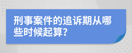 刑事案件的追诉期从哪些时候起算？