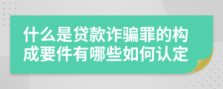 什么是贷款诈骗罪的构成要件有哪些如何认定