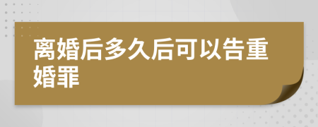 离婚后多久后可以告重婚罪