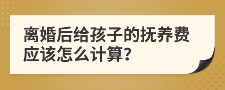 离婚后给孩子的抚养费应该怎么计算？