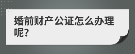 婚前财产公证怎么办理呢？