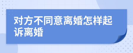 对方不同意离婚怎样起诉离婚