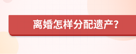 离婚怎样分配遗产？