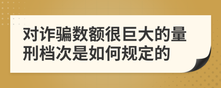 对诈骗数额很巨大的量刑档次是如何规定的