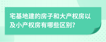 宅基地建的房子和大产权房以及小产权房有哪些区别？